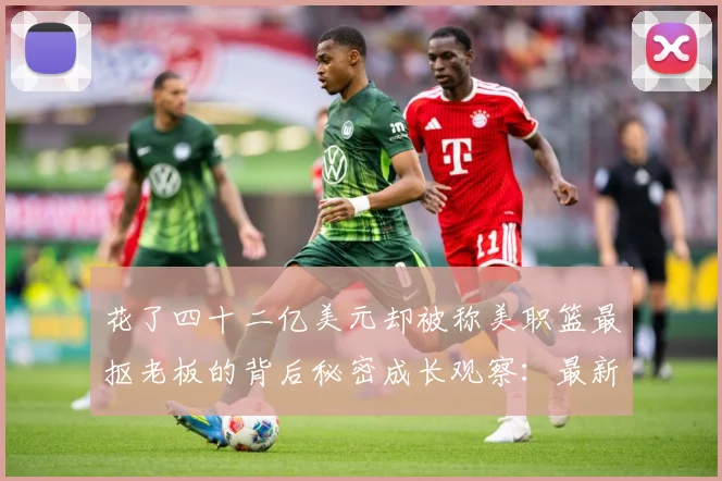 花了四十二亿美元却被称美职篮最抠老板的背后秘密成长观察：最新赛事动态与深度分析