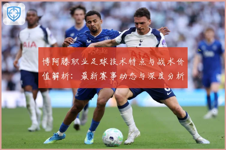博阿滕职业足球技术特点与战术价值解析：最新赛事动态与深度分析