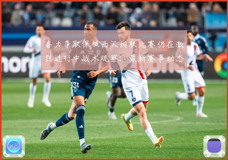 奋力争取保级西汉姆联比赛仍在激烈进行中战术观察：最新赛事动态与深度分析