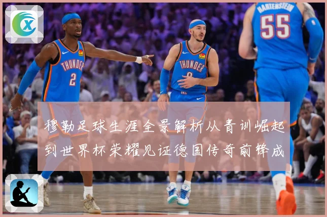 穆勒足球生涯全景解析从青训崛起到世界杯荣耀见证德国传奇前锋成长轨迹：最新赛事动态与深度分析