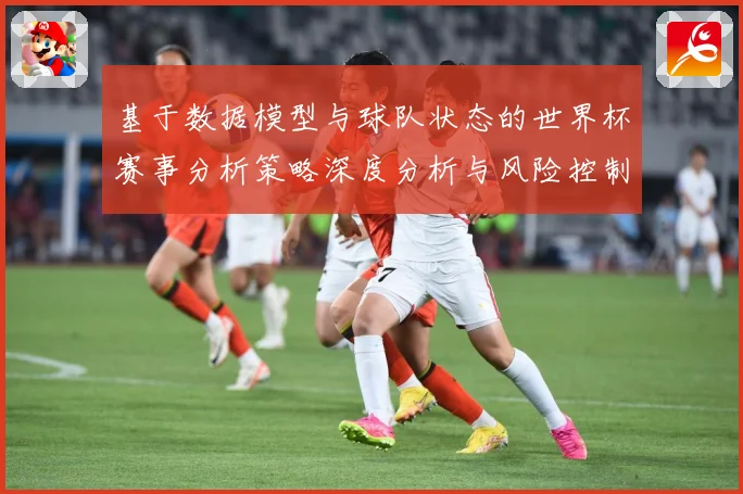 基于数据模型与球队状态的世界杯赛事分析策略深度分析与风险控制数据研判：最新赛事动态与深度分析