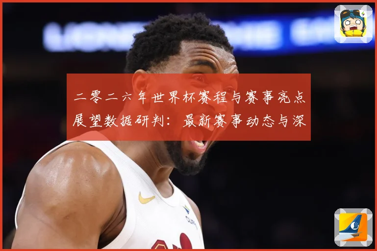 二零二六年世界杯赛程与赛事亮点展望数据研判：最新赛事动态与深度分析