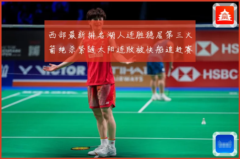 西部最新排名湖人连胜稳居第三火箭绝杀紧随太阳连败被快船追赶赛场复盘：最新赛事动态与深度分析