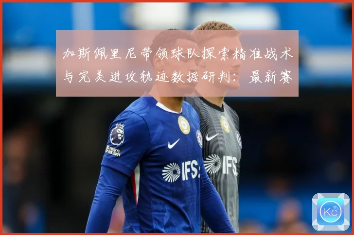 加斯佩里尼带领球队探索精准战术与完美进攻轨迹数据研判：最新赛事动态与深度分析