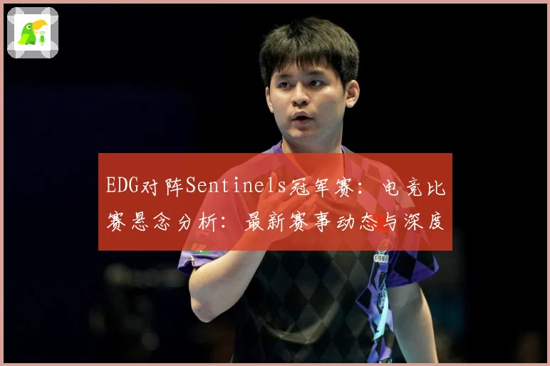 EDG对阵Sentinels冠军赛：电竞比赛悬念分析：最新赛事动态与深度分析