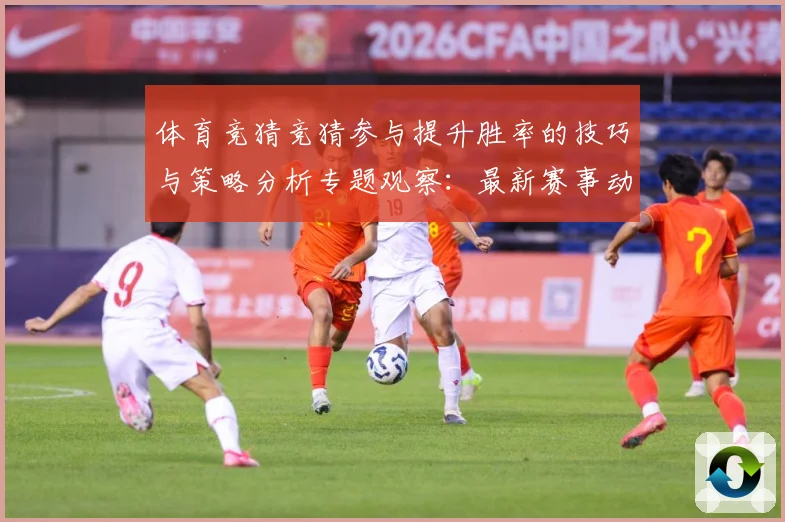 体育竞猜竞猜参与提升胜率的技巧与策略分析专题观察：最新赛事动态与深度分析