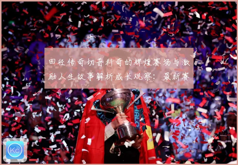 田径传奇切普科奇的辉煌赛场与激励人生故事解析成长观察：最新赛事动态与深度分析