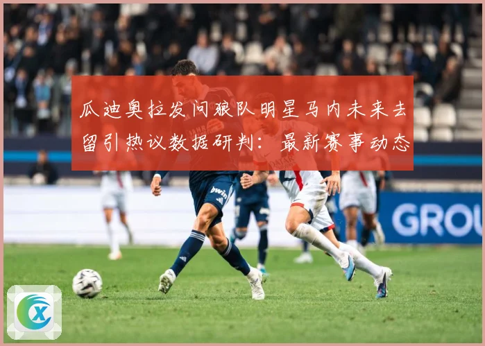 瓜迪奥拉发问狼队明星马内未来去留引热议数据研判：最新赛事动态与深度分析