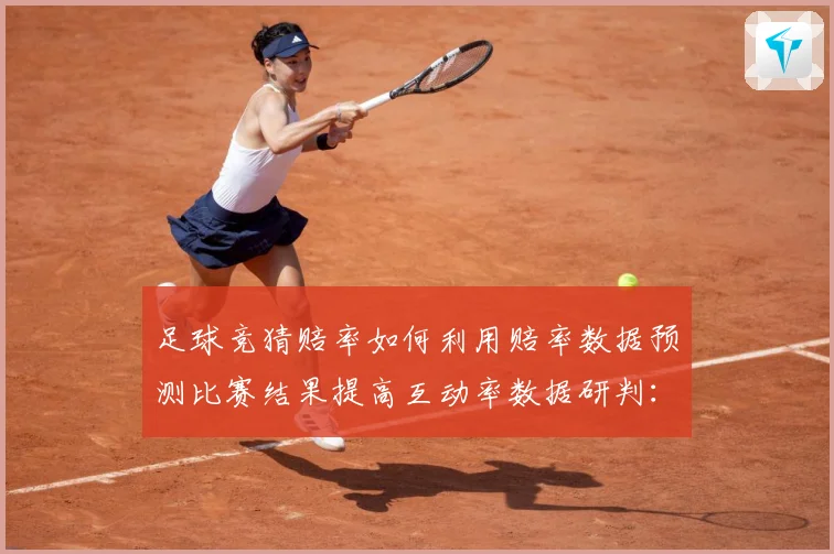 足球竞猜赔率如何利用赔率数据预测比赛结果提高互动率数据研判：最新赛事动态与深度分析