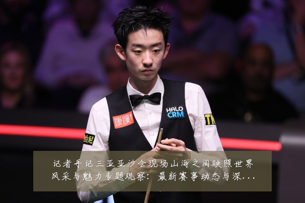记者手记三亚亚沙会现场山海之间映照世界风采与魅力专题观察:最新赛事动态与深度分析