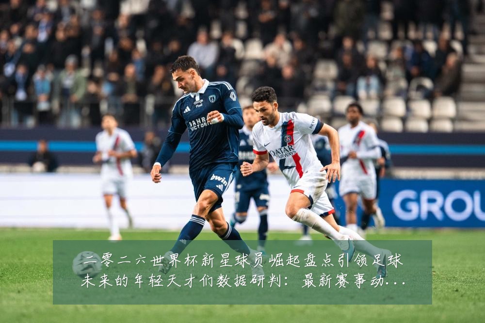二零二六世界杯新星球员崛起盘点引领足球未来的年轻天才们数据研判:最新赛事动态与深度分析