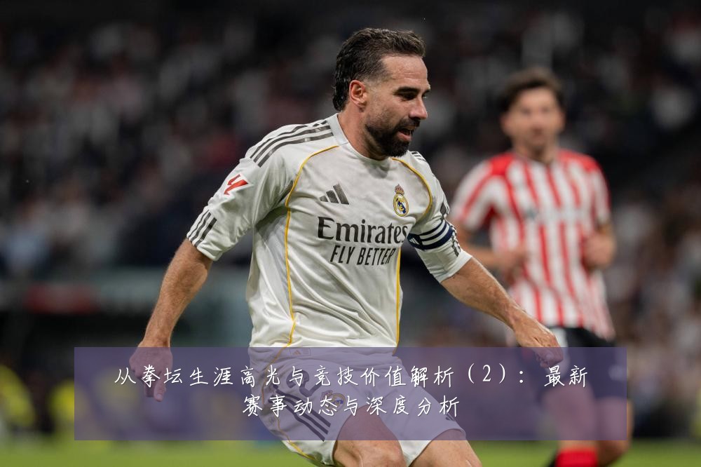 从拳坛生涯高光与竞技价值解析(2):最新赛事动态与深度分析