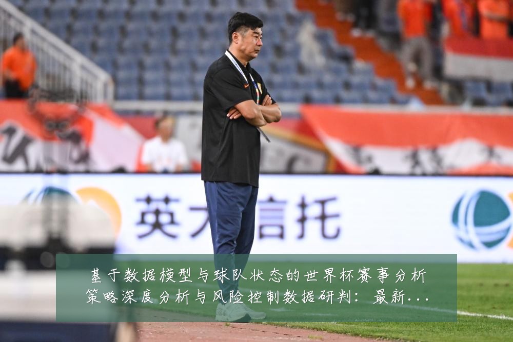基于数据模型与球队状态的世界杯赛事分析策略深度分析与风险控制数据研判:最新赛事动态与深度分析