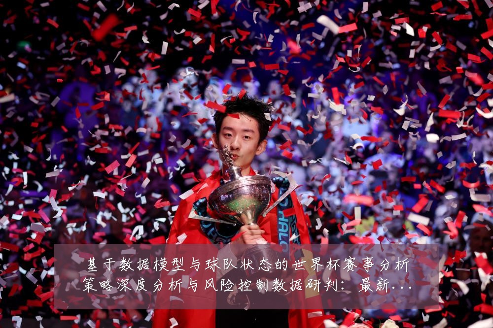 基于数据模型与球队状态的世界杯赛事分析策略深度分析与风险控制数据研判:最新赛事动态与深度分析