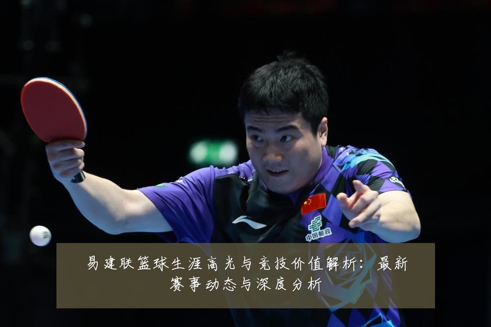 易建联篮球生涯高光与竞技价值解析:最新赛事动态与深度分析