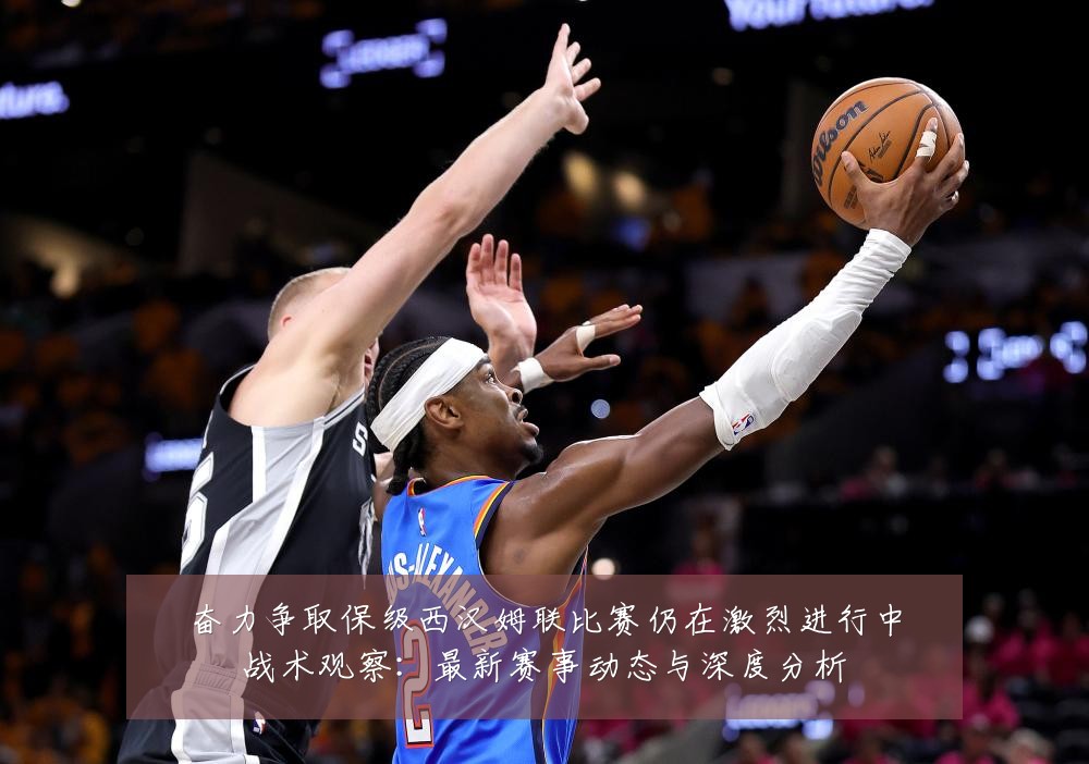 奋力争取保级西汉姆联比赛仍在激烈进行中战术观察:最新赛事动态与深度分析