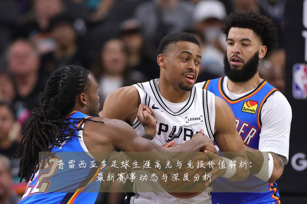 普雷西亚多足球生涯高光与竞技价值解析:最新赛事动态与深度分析
